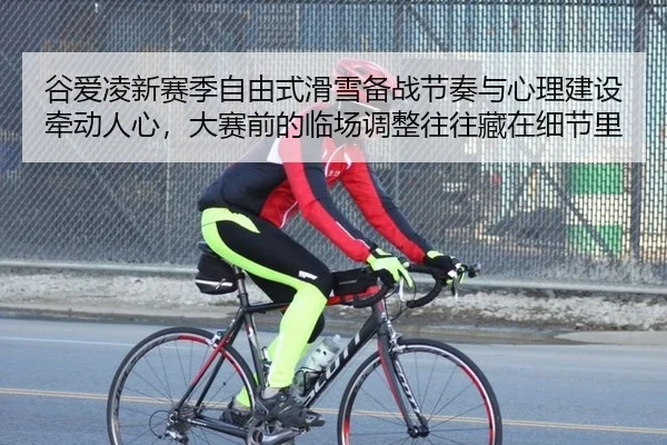 谷爱凌新赛季自由式滑雪备战节奏与心理建设牵动人心，大赛前的临场调整往往藏在细节里
